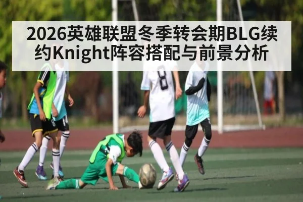 2026英雄联盟冬季转会期BLG续约Knight阵容搭配与前景分析 - jiuyou.com
