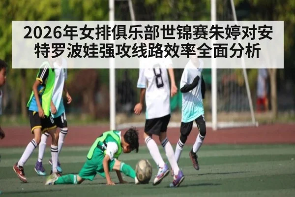2026年女排俱乐部世锦赛朱婷对安特罗波娃强攻线路效率全面分析 | jiuyou.com
