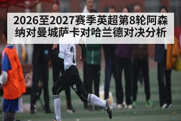 2026至2027赛季英超第8轮阿森纳对曼城萨卡对哈兰德对决分析 | jiuyou.com