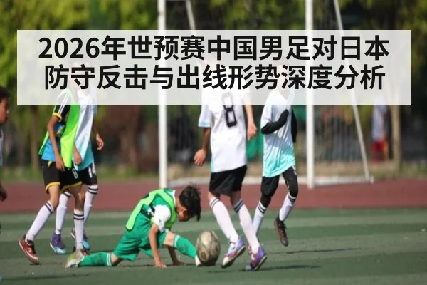 2026年世预赛中国男足对日本防守反击与出线形势深度分析 | jiuyou.com