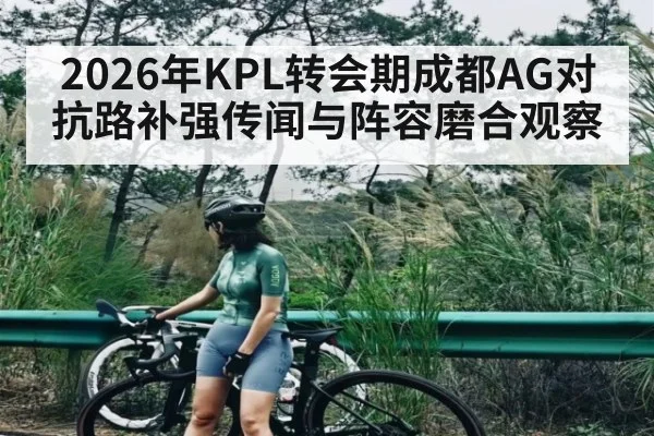 2026年KPL转会期成都AG对抗路补强传闻与阵容磨合观察 | jiuyou.com