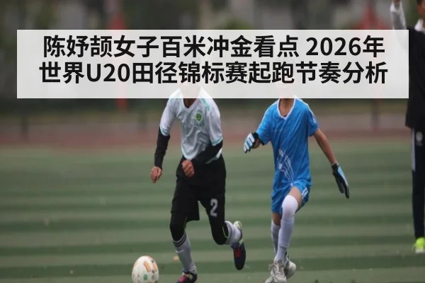 陈妤颉女子百米冲金看点 2026年世界U20田径锦标赛起跑节奏分析 | jiuyou.com
