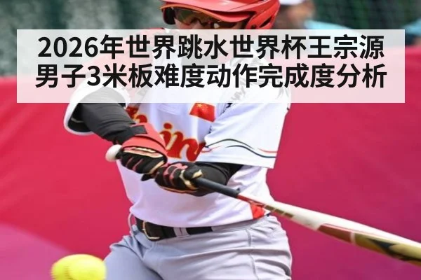 2026年世界跳水世界杯王宗源男子3米板难度动作完成度分析 | jiuyou.com