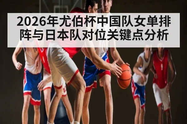 2026年尤伯杯中国队女单排阵与日本队对位关键点分析 | jiuyou.com